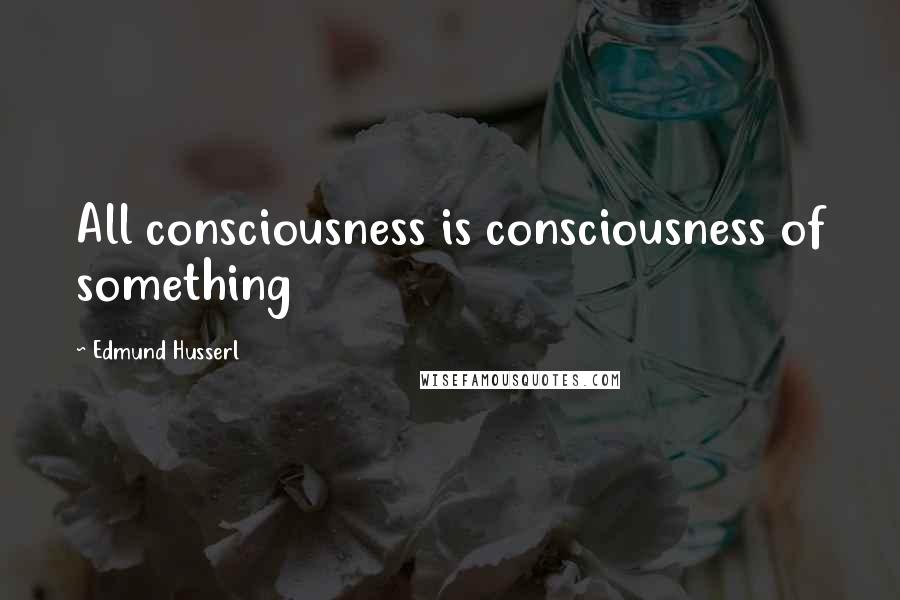 Edmund Husserl Quotes: All consciousness is consciousness of something