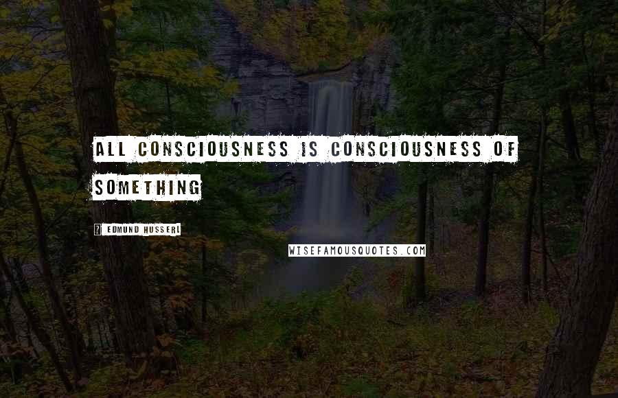 Edmund Husserl Quotes: All consciousness is consciousness of something