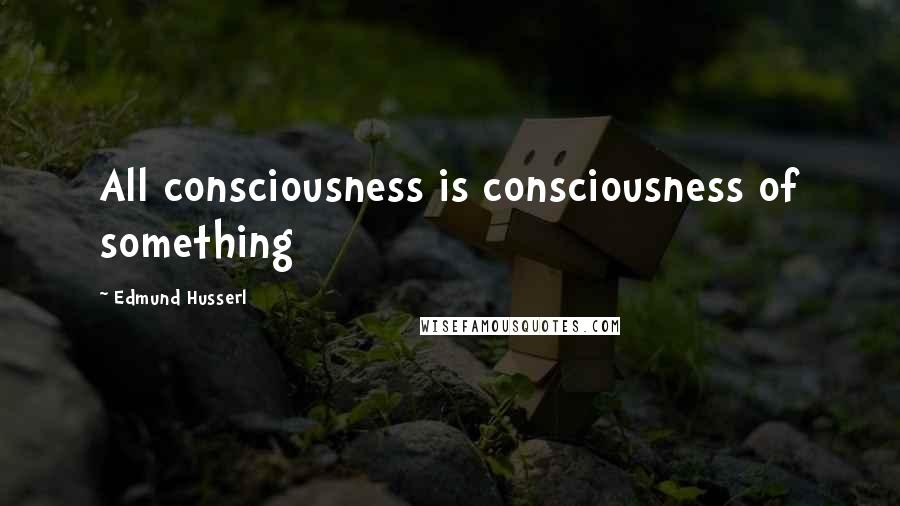 Edmund Husserl Quotes: All consciousness is consciousness of something