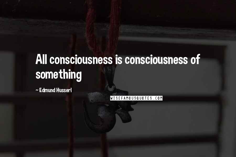 Edmund Husserl Quotes: All consciousness is consciousness of something