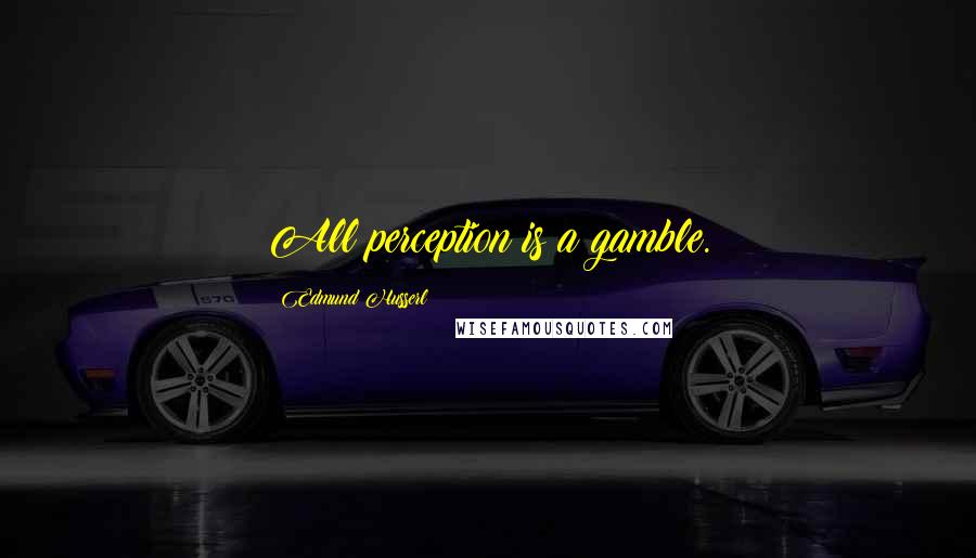 Edmund Husserl Quotes: All perception is a gamble.