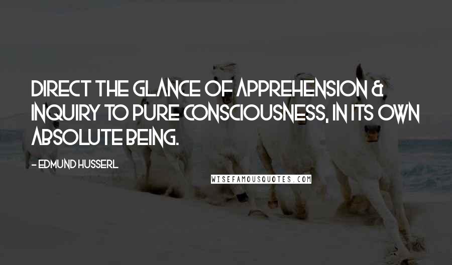 Edmund Husserl Quotes: Direct the glance of apprehension & inquiry to pure consciousness, in its own absolute Being.