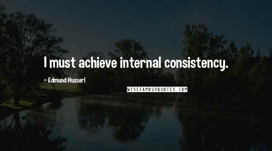 Edmund Husserl Quotes: I must achieve internal consistency.