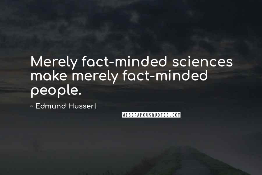 Edmund Husserl Quotes: Merely fact-minded sciences make merely fact-minded people.