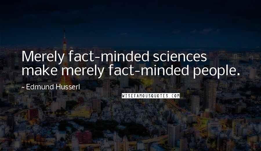Edmund Husserl Quotes: Merely fact-minded sciences make merely fact-minded people.