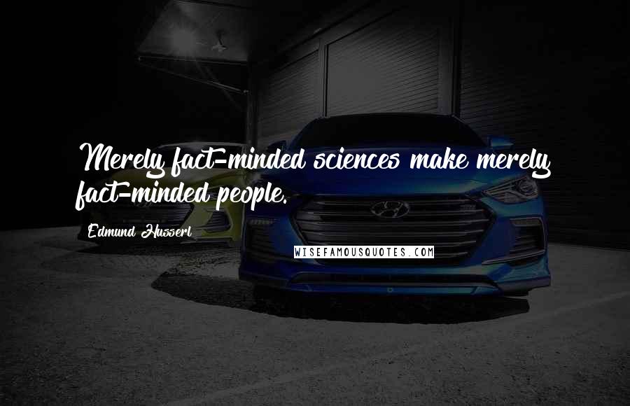 Edmund Husserl Quotes: Merely fact-minded sciences make merely fact-minded people.