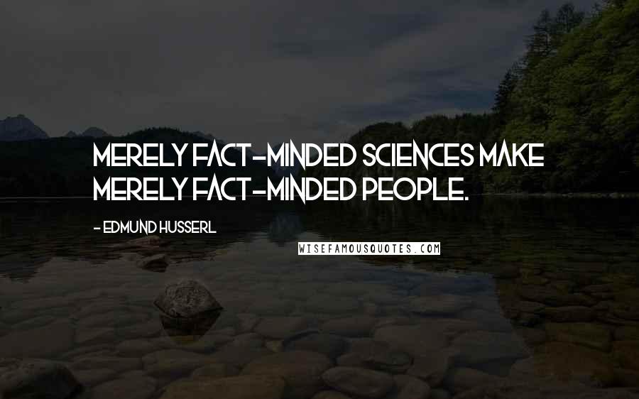 Edmund Husserl Quotes: Merely fact-minded sciences make merely fact-minded people.