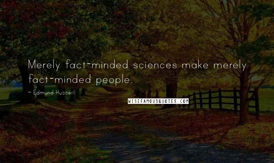 Edmund Husserl Quotes: Merely fact-minded sciences make merely fact-minded people.