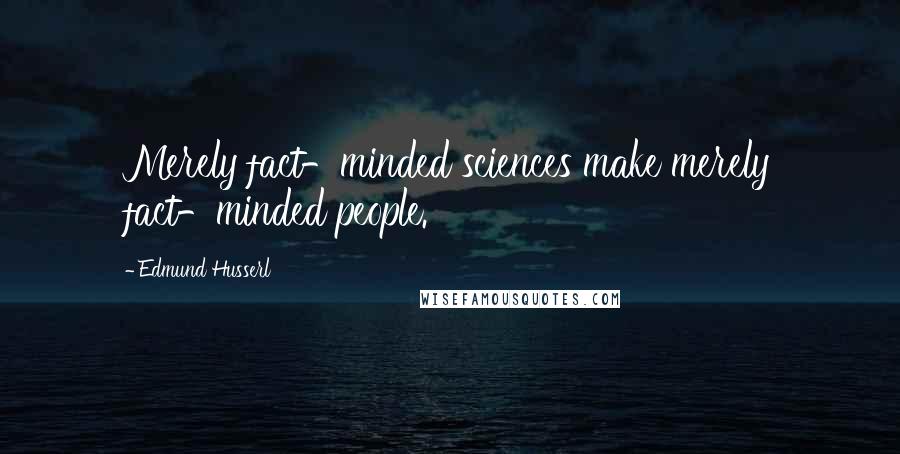 Edmund Husserl Quotes: Merely fact-minded sciences make merely fact-minded people.