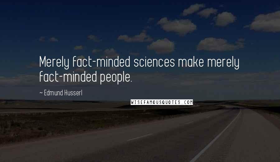 Edmund Husserl Quotes: Merely fact-minded sciences make merely fact-minded people.