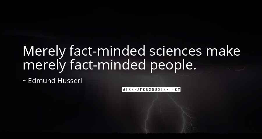 Edmund Husserl Quotes: Merely fact-minded sciences make merely fact-minded people.