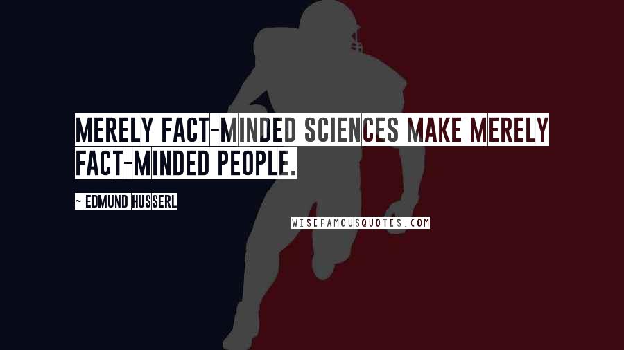 Edmund Husserl Quotes: Merely fact-minded sciences make merely fact-minded people.