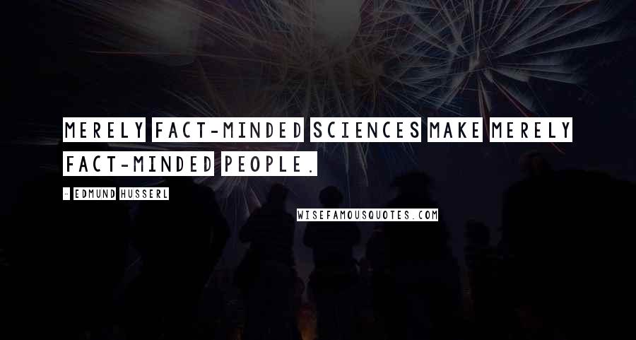 Edmund Husserl Quotes: Merely fact-minded sciences make merely fact-minded people.