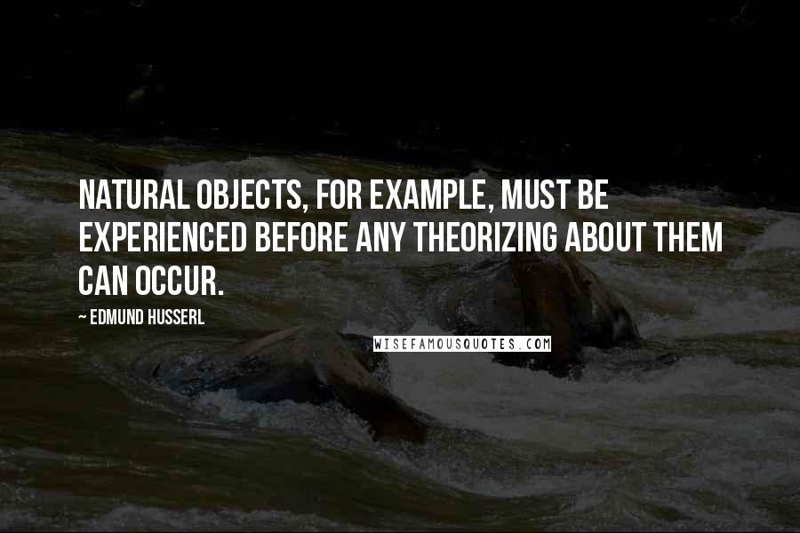 Edmund Husserl Quotes: Natural objects, for example, must be experienced before any theorizing about them can occur.