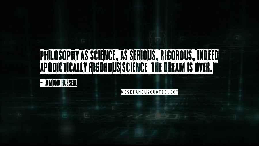 Edmund Husserl Quotes: Philosophy as science, as serious, rigorous, indeed apodictically rigorous science the dream is over.