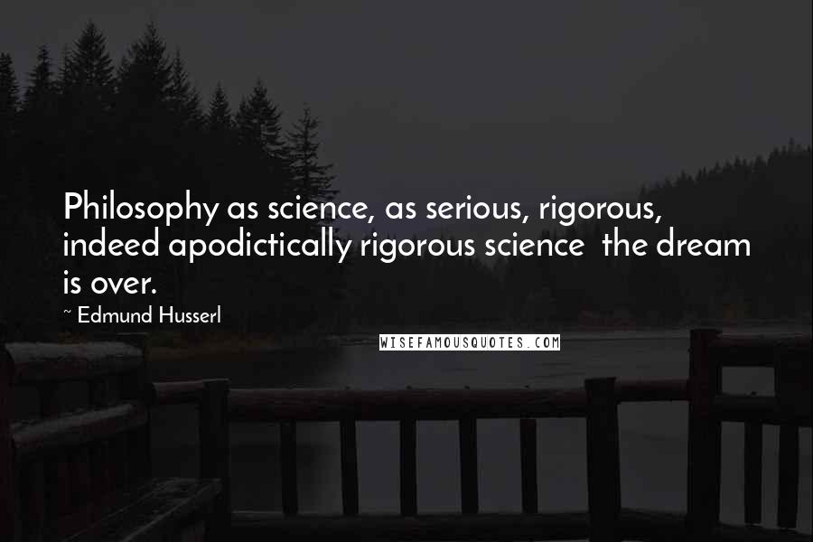 Edmund Husserl Quotes: Philosophy as science, as serious, rigorous, indeed apodictically rigorous science  the dream is over.