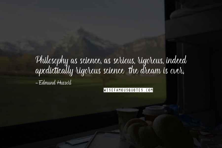 Edmund Husserl Quotes: Philosophy as science, as serious, rigorous, indeed apodictically rigorous science  the dream is over.