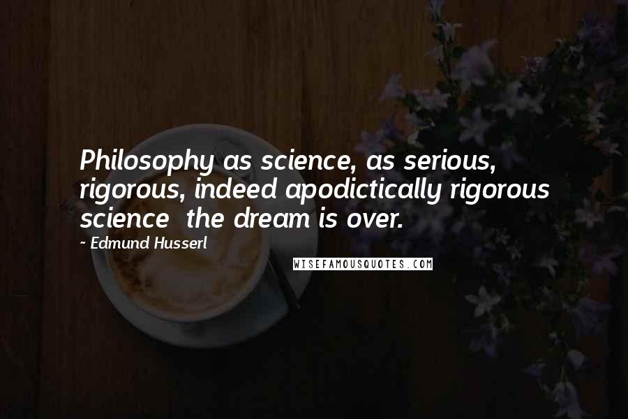 Edmund Husserl Quotes: Philosophy as science, as serious, rigorous, indeed apodictically rigorous science  the dream is over.