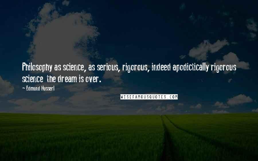 Edmund Husserl Quotes: Philosophy as science, as serious, rigorous, indeed apodictically rigorous science  the dream is over.