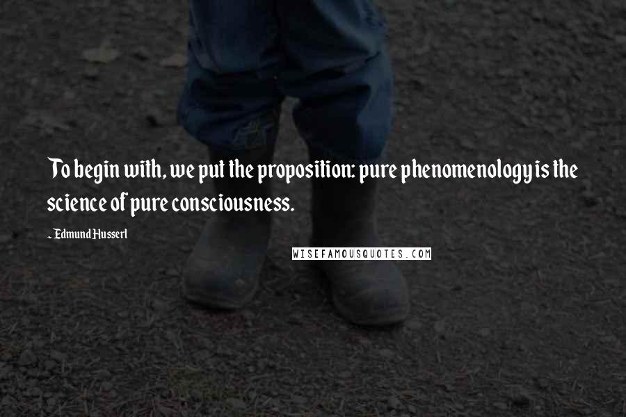 Edmund Husserl Quotes: To begin with, we put the proposition: pure phenomenology is the science of pure consciousness.