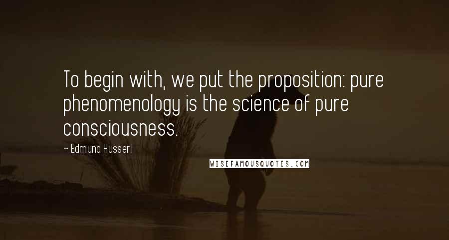 Edmund Husserl Quotes: To begin with, we put the proposition: pure phenomenology is the science of pure consciousness.