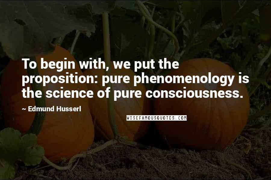 Edmund Husserl Quotes: To begin with, we put the proposition: pure phenomenology is the science of pure consciousness.