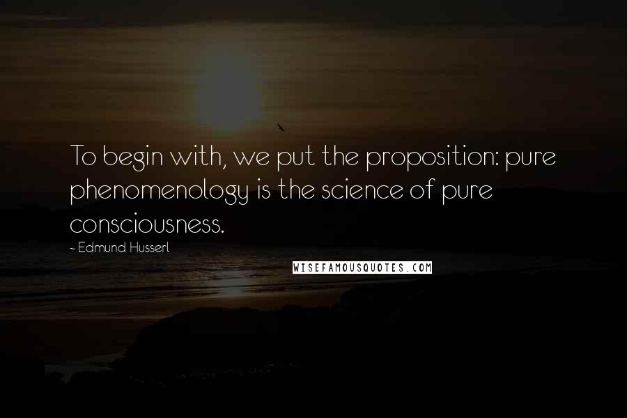 Edmund Husserl Quotes: To begin with, we put the proposition: pure phenomenology is the science of pure consciousness.