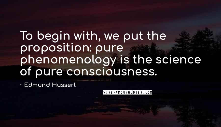 Edmund Husserl Quotes: To begin with, we put the proposition: pure phenomenology is the science of pure consciousness.