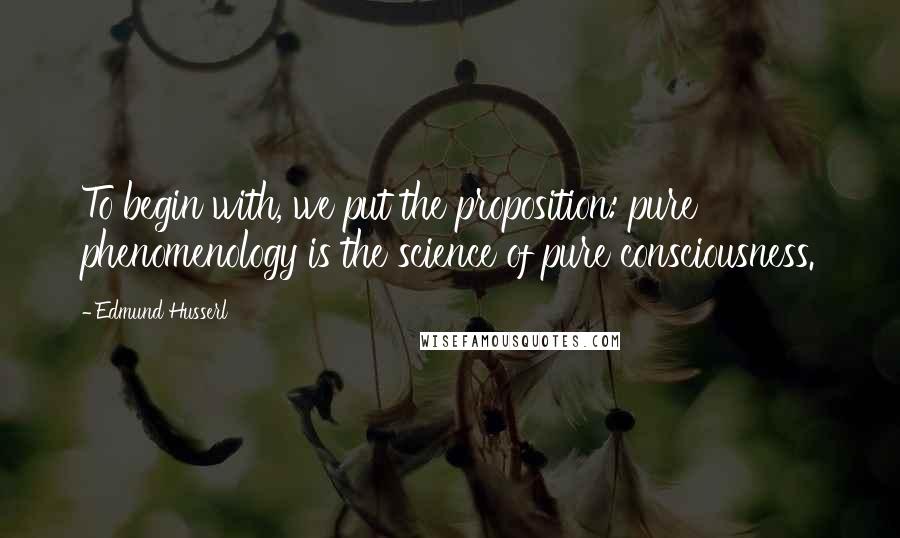 Edmund Husserl Quotes: To begin with, we put the proposition: pure phenomenology is the science of pure consciousness.