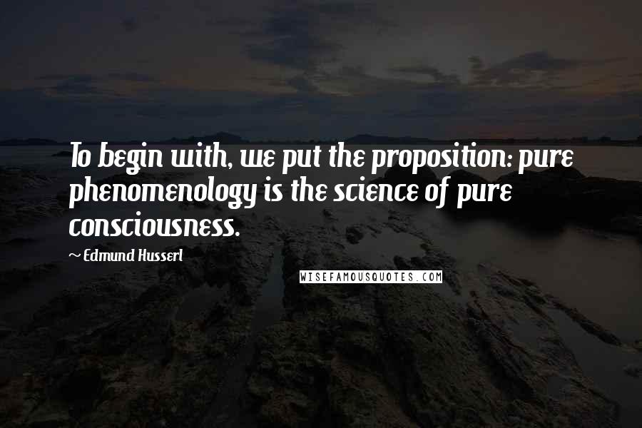 Edmund Husserl Quotes: To begin with, we put the proposition: pure phenomenology is the science of pure consciousness.