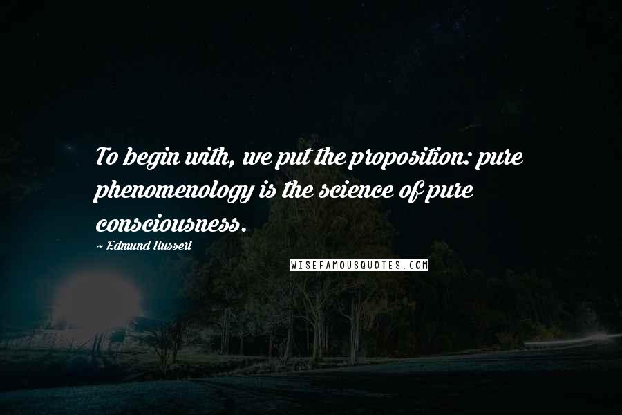 Edmund Husserl Quotes: To begin with, we put the proposition: pure phenomenology is the science of pure consciousness.