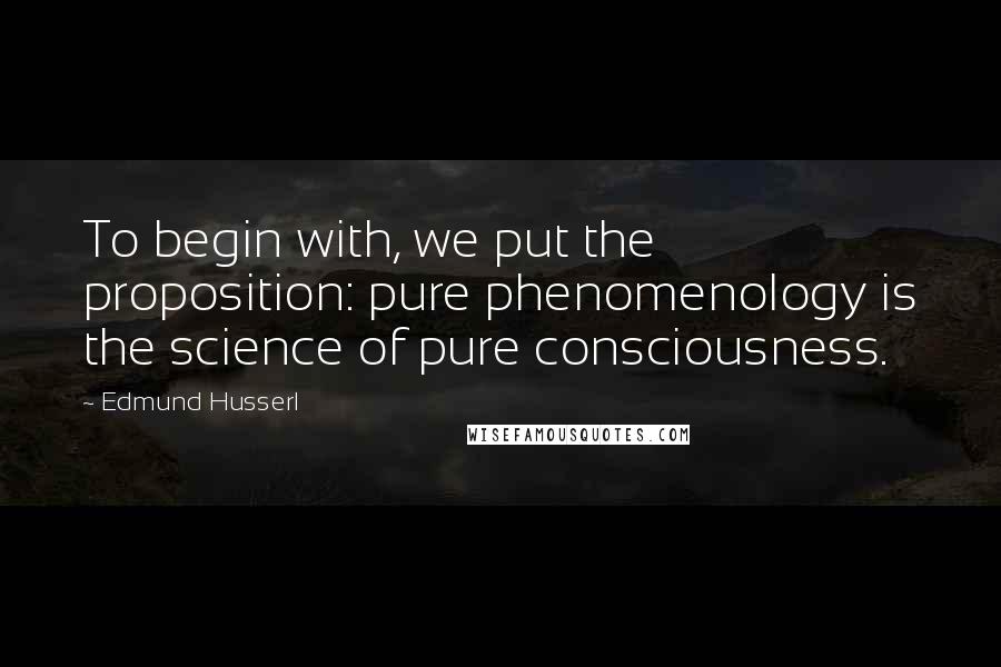 Edmund Husserl Quotes: To begin with, we put the proposition: pure phenomenology is the science of pure consciousness.