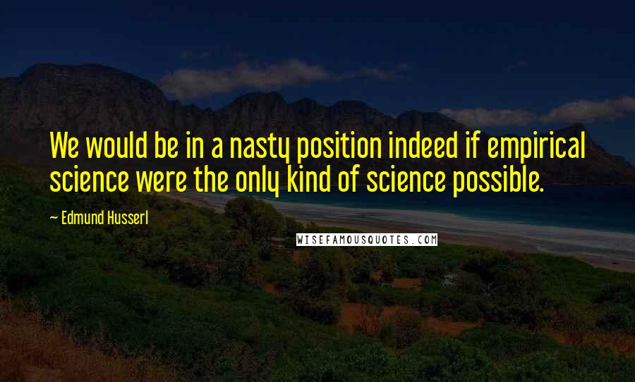 Edmund Husserl Quotes: We would be in a nasty position indeed if empirical science were the only kind of science possible.