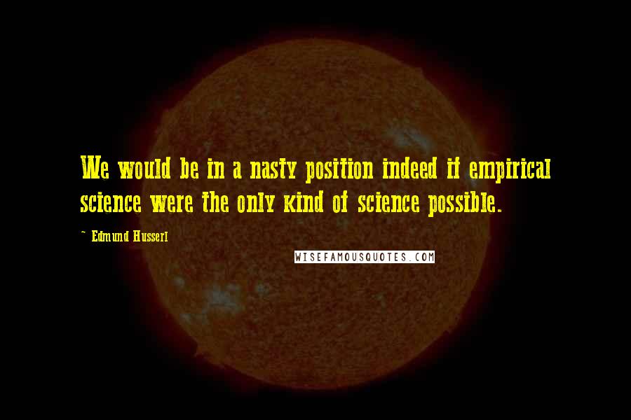Edmund Husserl Quotes: We would be in a nasty position indeed if empirical science were the only kind of science possible.