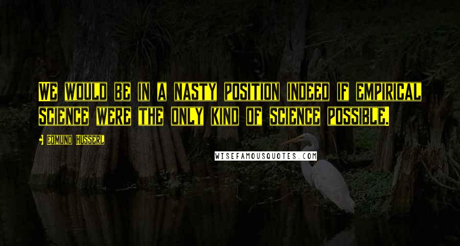 Edmund Husserl Quotes: We would be in a nasty position indeed if empirical science were the only kind of science possible.