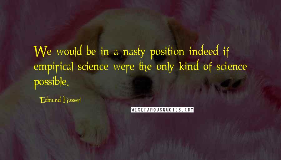 Edmund Husserl Quotes: We would be in a nasty position indeed if empirical science were the only kind of science possible.