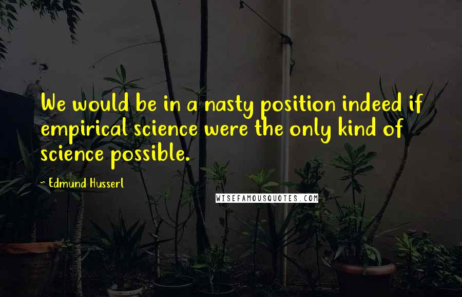 Edmund Husserl Quotes: We would be in a nasty position indeed if empirical science were the only kind of science possible.