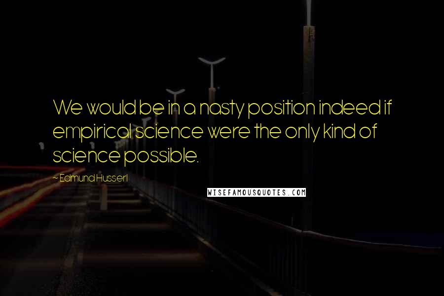 Edmund Husserl Quotes: We would be in a nasty position indeed if empirical science were the only kind of science possible.