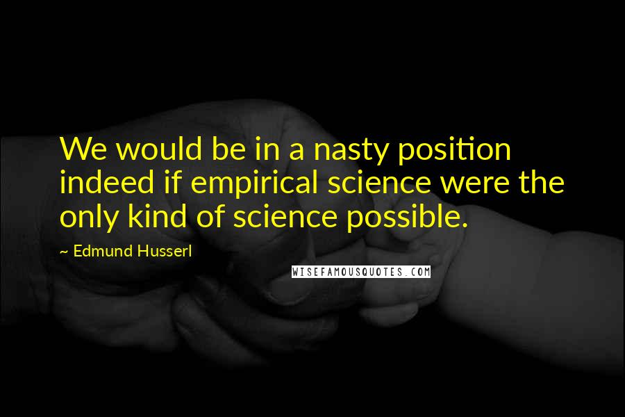 Edmund Husserl Quotes: We would be in a nasty position indeed if empirical science were the only kind of science possible.