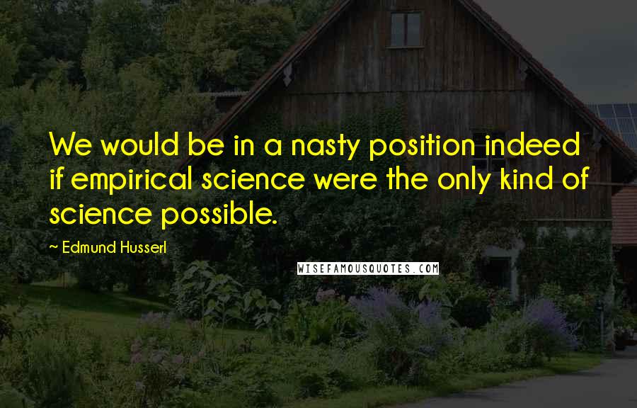 Edmund Husserl Quotes: We would be in a nasty position indeed if empirical science were the only kind of science possible.