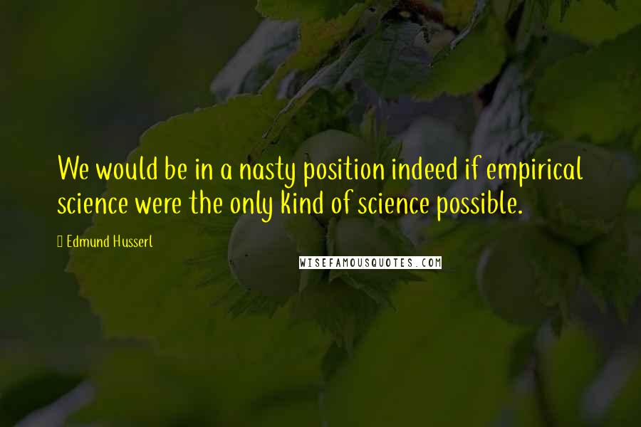 Edmund Husserl Quotes: We would be in a nasty position indeed if empirical science were the only kind of science possible.