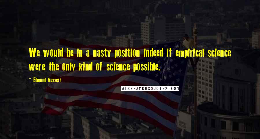 Edmund Husserl Quotes: We would be in a nasty position indeed if empirical science were the only kind of science possible.