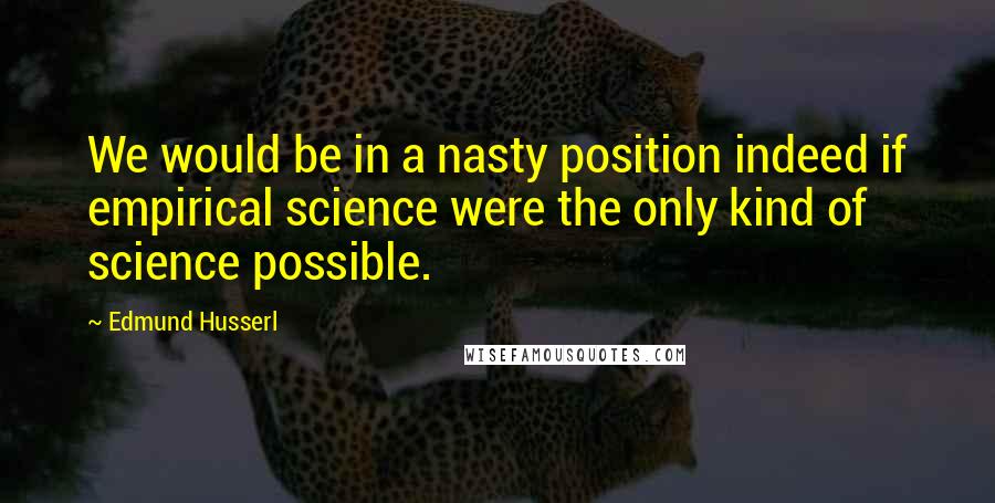 Edmund Husserl Quotes: We would be in a nasty position indeed if empirical science were the only kind of science possible.