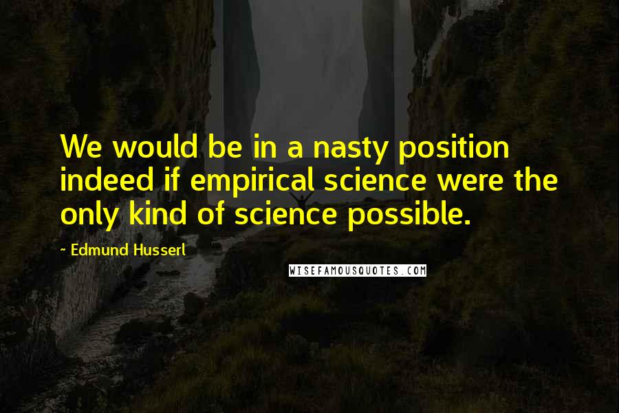 Edmund Husserl Quotes: We would be in a nasty position indeed if empirical science were the only kind of science possible.