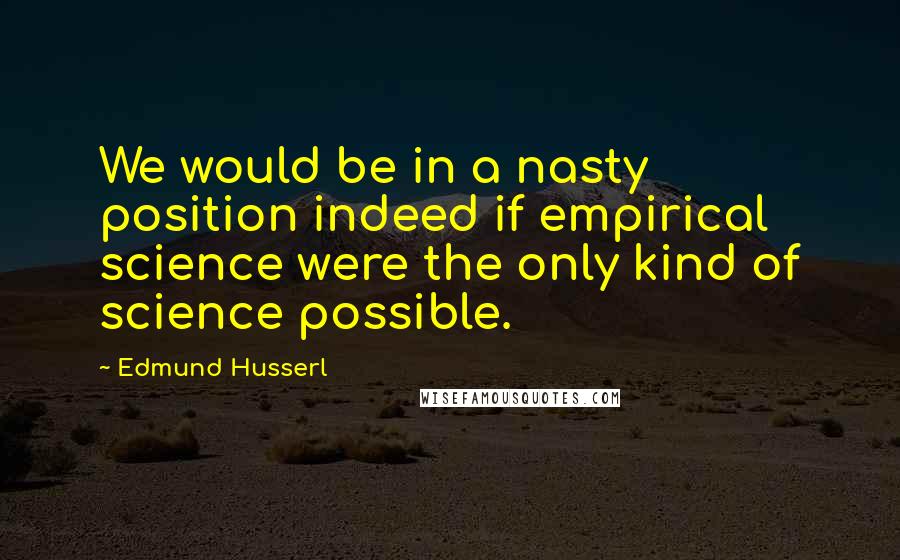 Edmund Husserl Quotes: We would be in a nasty position indeed if empirical science were the only kind of science possible.