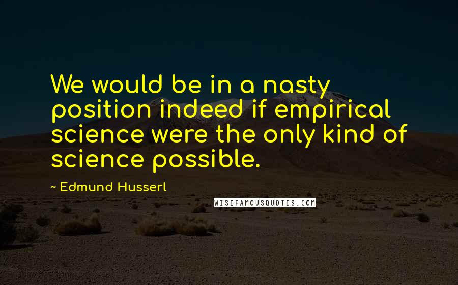 Edmund Husserl Quotes: We would be in a nasty position indeed if empirical science were the only kind of science possible.