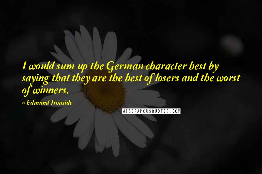 Edmund Ironside Quotes: I would sum up the German character best by saying that they are the best of losers and the worst of winners.