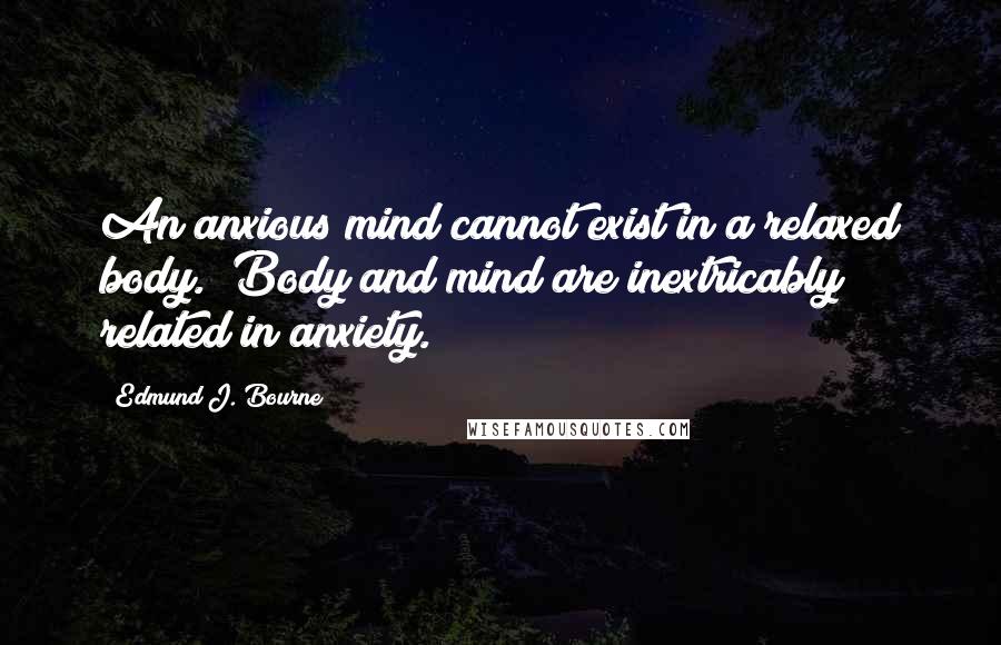 Edmund J. Bourne Quotes: An anxious mind cannot exist in a relaxed body." Body and mind are inextricably related in anxiety.