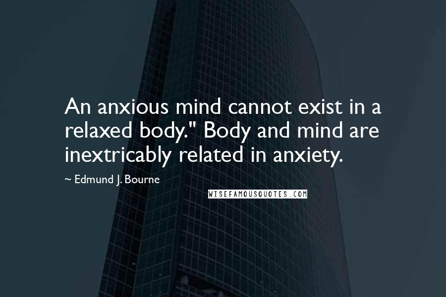 Edmund J. Bourne Quotes: An anxious mind cannot exist in a relaxed body." Body and mind are inextricably related in anxiety.