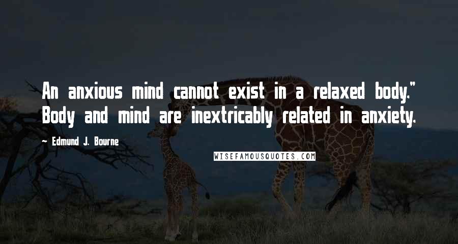 Edmund J. Bourne Quotes: An anxious mind cannot exist in a relaxed body." Body and mind are inextricably related in anxiety.